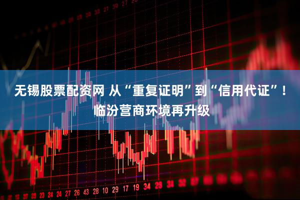 无锡股票配资网 从“重复证明”到“信用代证”！ 临汾营商环境再升级