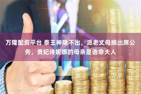 万隆配资平台 泰王神隐不出，派老丈母娘出席公务，贵妃诗妮娜的母亲是诰命夫人