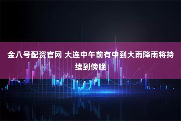 金八号配资官网 大连中午前有中到大雨降雨将持续到傍晚