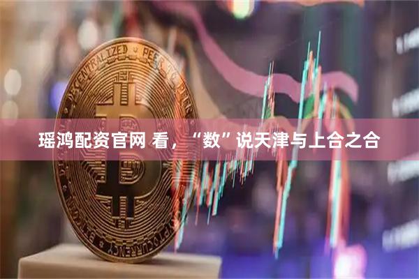 瑶鸿配资官网 看，“数”说天津与上合之合