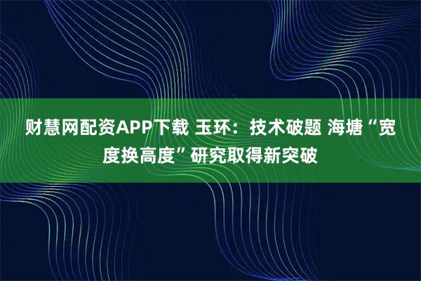 财慧网配资APP下载 玉环：技术破题 海塘“宽度换高度”研究取得新突破