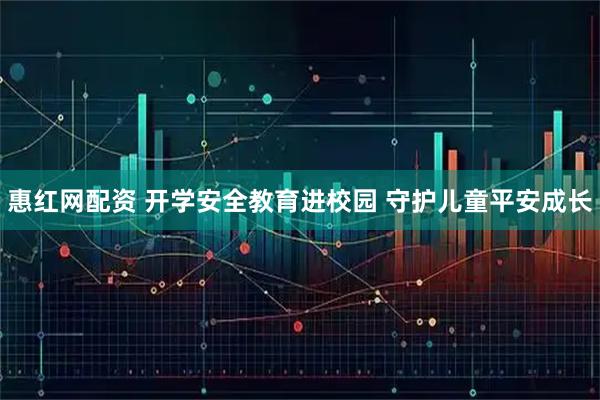 惠红网配资 开学安全教育进校园 守护儿童平安成长