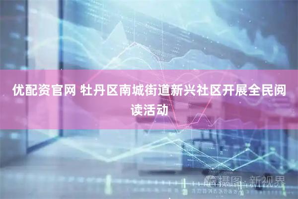 优配资官网 牡丹区南城街道新兴社区开展全民阅读活动