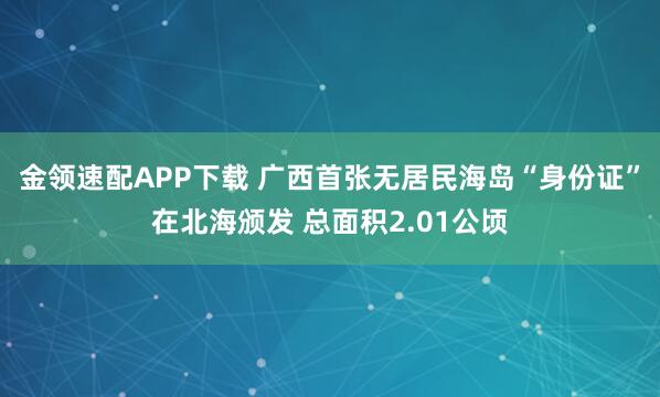 金领速配APP下载 广西首张无居民海岛“身份证”在北海颁发 总面积2.01公顷