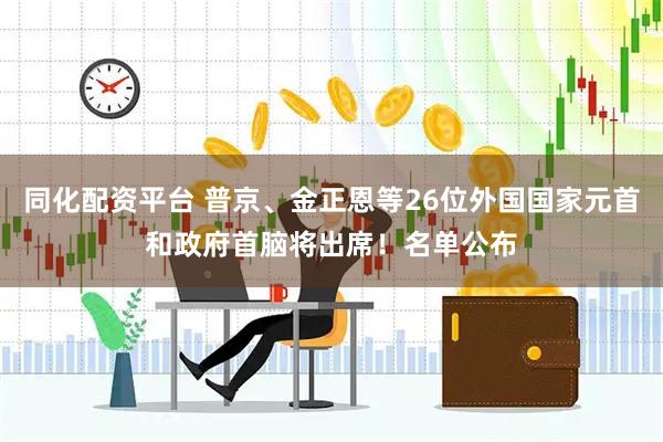 同化配资平台 普京、金正恩等26位外国国家元首和政府首脑将出席！名单公布