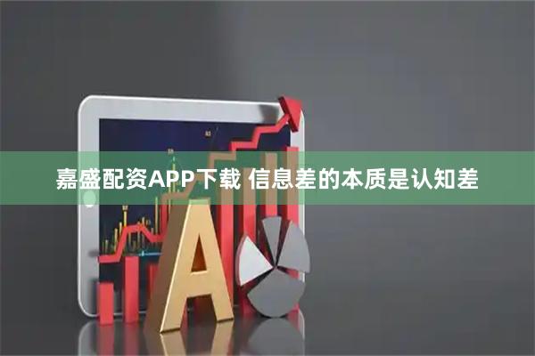 嘉盛配资APP下载 信息差的本质是认知差