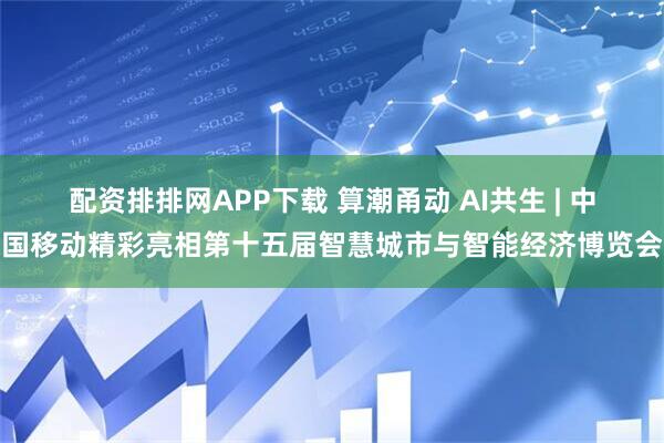 配资排排网APP下载 算潮甬动 AI共生 | 中国移动精彩亮相第十五届智慧城市与智能经济博览会