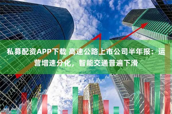 私募配资APP下载 高速公路上市公司半年报：运营增速分化，智能交通普遍下滑