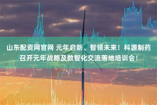 山东配资网官网 元年启新、智领未来！科源制药召开元年战略及数智化交流落地培训会！