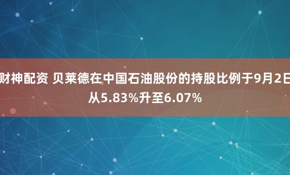 财神配资 贝莱德在中国石油股份的持股比例于9月2日从5.83%升至6.07%