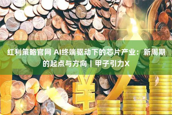 红利策略官网 AI终端驱动下的芯片产业：新周期的起点与方向｜甲子引力X