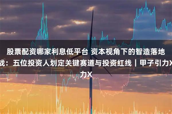 股票配资哪家利息低平台 资本视角下的智造落地战：五位投资人划定关键赛道与投资红线｜甲子引力X