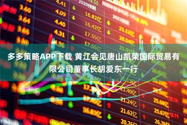 多多策略APP下载 黄江会见唐山凯荣国际贸易有限公司董事长胡爱东一行
