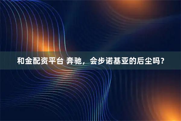 和金配资平台 奔驰，会步诺基亚的后尘吗？
