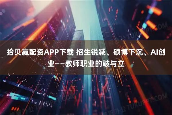 拾贝赢配资APP下载 招生锐减、硕博下沉、AI创业——教师职业的破与立