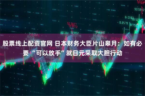 股票线上配资官网 日本财务大臣片山皋月：如有必要 “可以放手”就日元采取大胆行动
