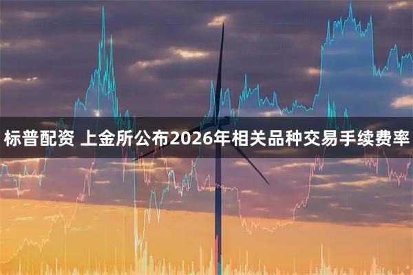 标普配资 上金所公布2026年相关品种交易手续费率