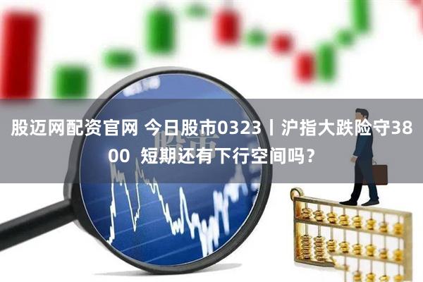股迈网配资官网 今日股市0323丨沪指大跌险守3800  短期还有下行空间吗？