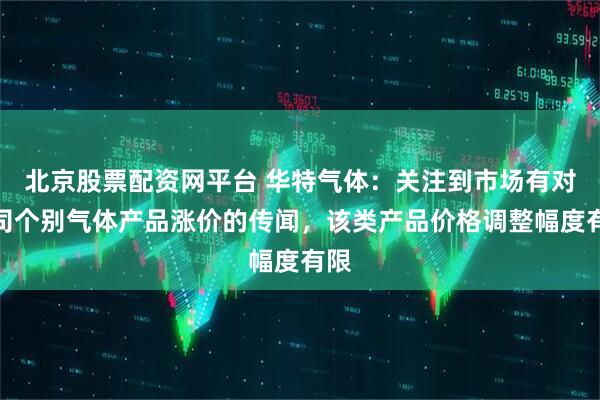 北京股票配资网平台 华特气体：关注到市场有对公司个别气体产品涨价的传闻，该类产品价格调整幅度有限