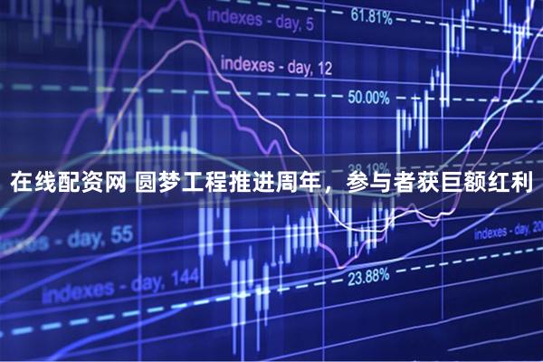 在线配资网 圆梦工程推进周年，参与者获巨额红利