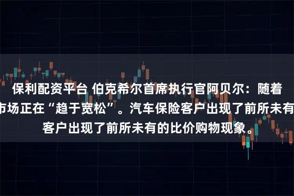 保利配资平台 伯克希尔首席执行官阿贝尔：随着竞争加剧，保险市场正在“趋于宽松”。汽车保险客户出现了前所未有的比价购物现象。