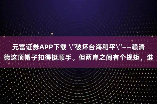 元富证券APP下载 ＂破坏台海和平＂——赖清德这顶帽子扣得挺顺手。但两岸之间有个规矩，谁