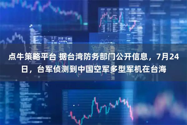 点牛策略平台 据台湾防务部门公开信息，7月24日，台军侦测到中国空军多型军机在台海